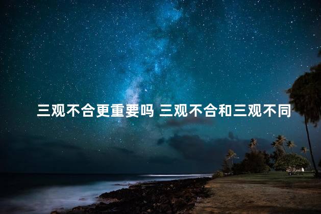 三观不合更重要吗 三观不合和三观不同的区别